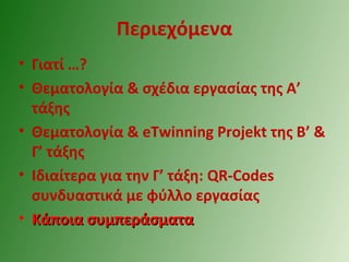 Περιεχόμενα
• Γιατί …?
• Θεματολογία & σχέδια εργασίας της Α’
τάξης
• Θεματολογία & eTwinning Projekt της Β’ &
Γ’ τάξης
• Ιδιαίτερα για την Γ’ τάξη: QR-Codes
συνδυαστικά με φύλλο εργασίας
• Κάποια συμπεράσματαΚάποια συμπεράσματα
 