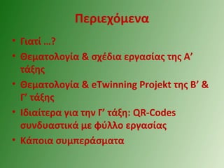 Περιεχόμενα
• Γιατί …?
• Θεματολογία & σχέδια εργασίας της Α’
τάξης
• Θεματολογία & eTwinning Projekt της Β’ &
Γ’ τάξης
• Ιδιαίτερα για την Γ’ τάξη: QR-Codes
συνδυαστικά με φύλλο εργασίας
• Κάποια συμπεράσματα
 