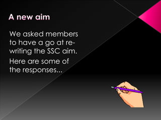We asked members
to have a go at rewriting the SSC aim.
Here are some of
the responses...

 
