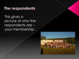 This gives a
picture of who the
respondents are –
your membership.

 