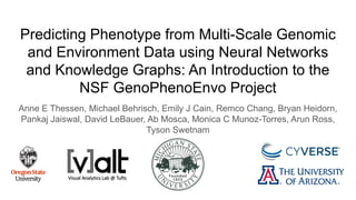 Predicting Phenotype from Multi-Scale Genomic
and Environment Data using Neural Networks
and Knowledge Graphs: An Introduction to the
NSF GenoPhenoEnvo Project
Anne E Thessen, Michael Behrisch, Emily J Cain, Remco Chang, Bryan Heidorn,
Pankaj Jaiswal, David LeBauer, Ab Mosca, Monica C Munoz-Torres, Arun Ross,
Tyson Swetnam
 