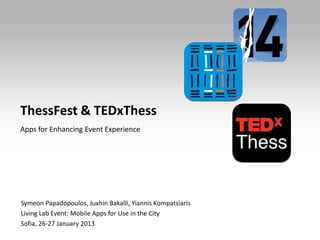 ThessFest & TEDxThess
Apps for Enhancing Event Experience




Symeon Papadopoulos, Juxhin Bakalli, Yiannis Kompatsiaris
Living Lab Event: Mobile Apps for Use in the City
Sofia, 26-27 January 2013
 