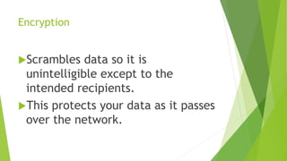 Encryption
Scrambles data so it is
unintelligible except to the
intended recipients.
This protects your data as it passes
over the network.
 