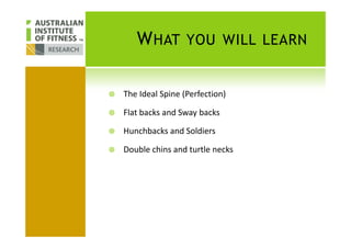 WHAT YOU WILL LEARN
The Ideal Spine (Perfection)
Flat backs and Sway backs
Hunchbacks and Soldiers
Double chins and turtle necks
 