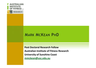 MARK MCKEAN PHDMARK MCKEAN PHD
Post Doctoral Research Fellow
Australian Institute of Fitness Research
University of Sunshine Coast
mmckean@usc.edu.au
 