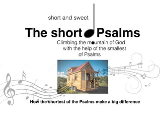 The short Psalms
Climbing the mountain of God
with the help of the smallest
of Psalms
How the shortest of the Psalms make a big difference
short and sweet
 