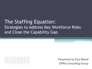 The Staffing Equation:
Strategies to Address Key Workforce Risks
and Close the Capability Gap




                            Presented by Paul Wood
                             OPRA Consulting Group
 