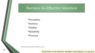 •Perception
•Fairness
•Validity
•Reliability
•Pressure
35
STAFFING FUNCTION/ST MARRY UNIVERSITY/13-04-2014
Barriers To Effective Selection
STAFFING FUNCTION/ST MARY UNIVERSITY/13-04-2014
 