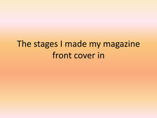 The stages I made my magazine
         front cover in
 