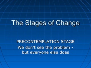 The Stages of Change

 PRECONTEMPLATION STAGE
 We don’t see the problem -
   but everyone else does
 