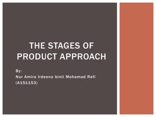 By:
Nur Amira Irdeena binti Mohamad Rafi
(A151153)
THE STAGES OF
PRODUCT APPROACH
 