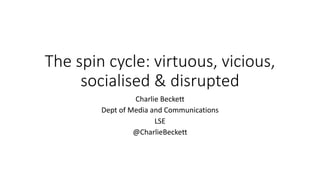 The spin cycle: virtuous, vicious,
socialised & disrupted
Charlie Beckett
Dept of Media and Communications
LSE
@CharlieBeckett
 