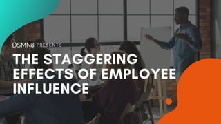 PRESENTS
THE STAGGERING
EFFECTS OF EMPLOYEE
INFLUENCE
 