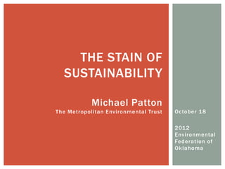 THE STAIN OF
  SUSTAINABILITY

            Michael Patton
The Metropolitan Environmental Trust   October 1 8

                                       201 2
                                       Environmental
                                       Federation of
                                       Oklahoma
 