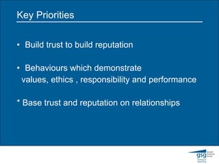 Key Priorities Build trust to build reputation Behaviours which demonstrate values, ethics , responsibility and performance * Base trust and reputation on relationships  