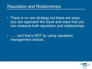 Reputation and Relationships There is no one strategy but there are ways you can approach the issue and ways that you can measure both reputation and relationships …… and that’s NOT by using reputation management indices 