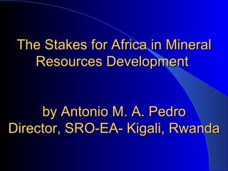 The Stakes for Africa in Mineral Resources Development   by Antonio M. A. Pedro Director, SRO-EA- Kigali, Rwanda 