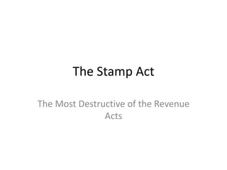 The Stamp Act
The Most Destructive of the Revenue
Acts
 
