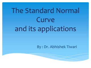 The Standard Normal
Curve
and its applications
By : Dr. Abhishek Tiwari
 