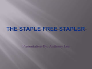 The Staple Free Stapler Presentation By: Anthony Lee 