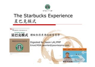 The Starbucks Experience
星巴克模式

      體驗熱情煮沸的經營哲學

      Digested by Jason LAI,PMP
      Email/MSN jasonlai@jasonlaipmp.com
 