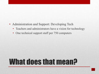 • Administration and Support: Developing Tech
  • Teachers and administrators have a vision for technology
  • One technical support staff per 750 computers




What does that mean?
 