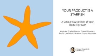 YOUR PRODUCT IS A
STARFISH
A simple way to think of your
product growth
Audience: Product Owners, Product Managers,
Product Marketing managers, Product executives
Donato Mangialardo
Product Guy
 