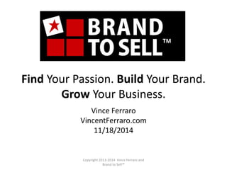 Find Your Passion. Build Your Brand.
Grow Your Business.
Vince Ferraro
VincentFerraro.com
11/18/2014
Copyright 2013-2014 Vince Ferraro and
Brand to Sell™
 