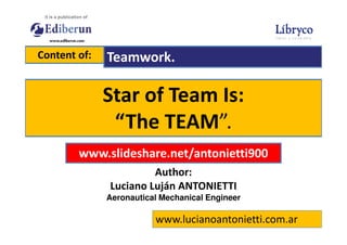 Star of Team Is:
“The TEAM”.
Content of: Teamwork.
Author:
Luciano Luján ANTONIETTI
Aeronautical Mechanical Engineer
www.lucianoantonietti.com.ar
“The TEAM”.
www.slideshare.net/antonietti900
 