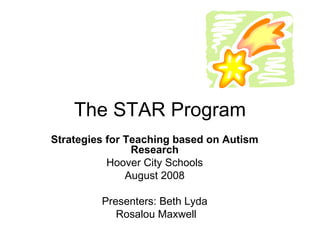 The STAR Program Strategies for Teaching based on Autism Research Hoover City Schools August 2008 Presenters: Beth Lyda Rosalou Maxwell 