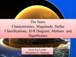 The Stars:
Characteristics, Magnitude, Stellar
Classifications, H-R Diagram, Motions and
Significance
Laver Joy Lovido
Marjonlien A. Mahusay
 