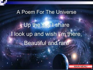 A Poem For The Universe <ul><li>Up the sky I share </li></ul><ul><li>I look up and wish I’m there, </li></ul><ul><li>Beaut...