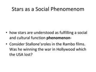 Stars as a Social Phenomenom how stars are understood as fulfilling a social and cultural function  phenomenon -  Consider Stallone’sroles in the Rambo films. Was he winning the war in Hollywood which the USA lost? 