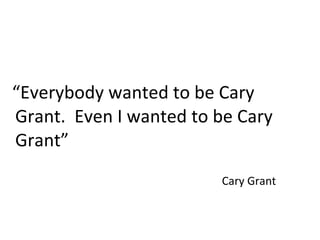 “ Everybody wanted to be Cary Grant.  Even I wanted to be Cary Grant” Cary Grant 
