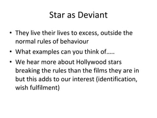 Star as Deviant <ul><li>They live their lives to excess, outside the normal rules of behaviour </li></ul><ul><li>What exam...
