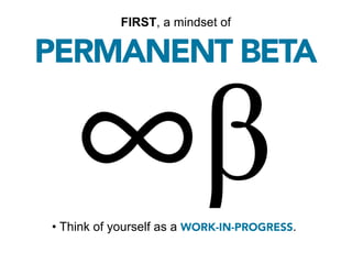 FIRST, a mindset of

PERMANENT BETA




• Think of yourself as a WORK-IN-PROGRESS.
 