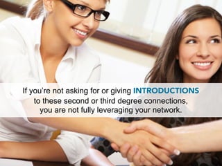 If you’re not asking for or giving INTRODUCTIONS
    to these second or third degree connections,
      you are not fully leveraging your network.
 