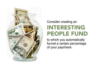 Consider creating an

INTERESTING
PEOPLE FUND
to which you automatically
funnel a certain percentage
of your paycheck.
 