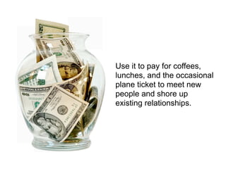 Use it to pay for coffees,
lunches, and the occasional
plane ticket to meet new
people and shore up
existing relationships.
 