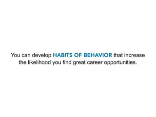 You can develop HABITS OF BEHAVIOR that increase
   the likelihood you find great career opportunities.
 