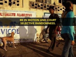 BE IN MOTION AND COURT
SELECTIVE RANDOMNESS.
 