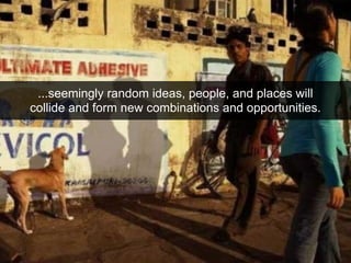 ...seemingly random ideas, people, and places will
collide and form new combinations and opportunities.
 