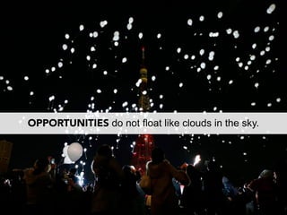 OPPORTUNITIES do not float like clouds in the sky.
 