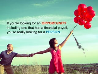 If you're looking for an OPPORTUNITY,
including one that has a financial payoff,
you're really looking for a PERSON.
 