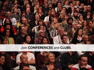 Join CONFERENCES and CLUBS.
 