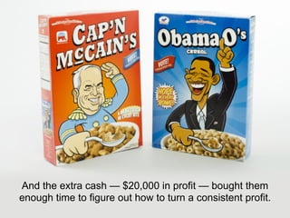 And the extra cash — $20,000 in profit — bought them
enough time to figure out how to turn a consistent profit.
 