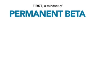 FIRST, a mindset of

PERMANENT BETA
 