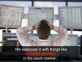 We associate it with things like
      LOSING MONEY
    in the stock market...
 