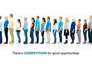 There’s COMPETITION for good opportunities.
 