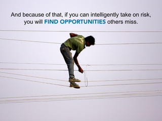 And because of that, if you can intelligently take on risk,
    you will FIND OPPORTUNITIES others miss.
 